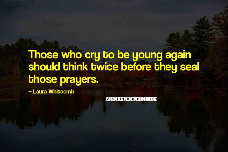 Laura Whitcomb Quotes: Those who cry to be young again should think twice before they seal those prayers.