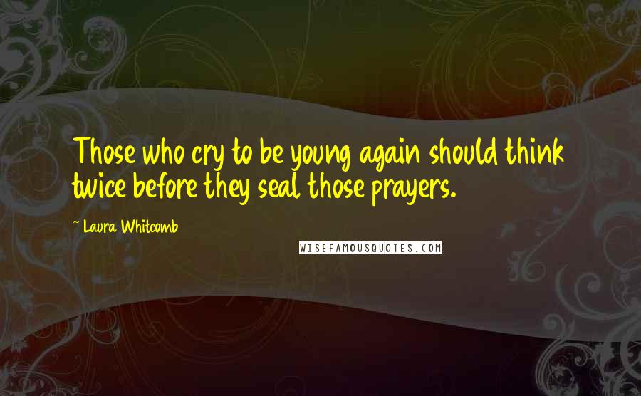 Laura Whitcomb Quotes: Those who cry to be young again should think twice before they seal those prayers.