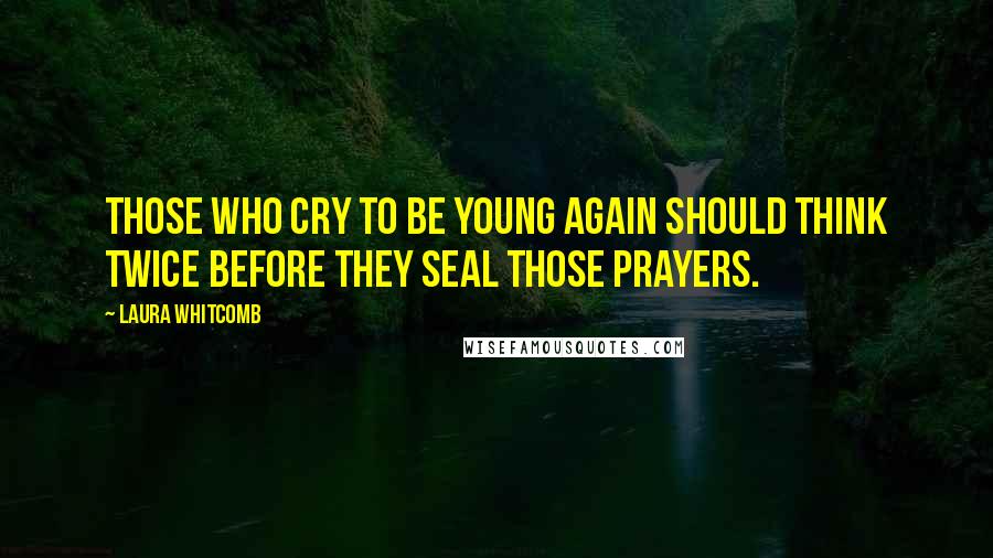 Laura Whitcomb Quotes: Those who cry to be young again should think twice before they seal those prayers.