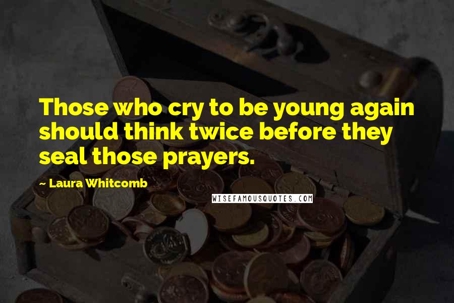 Laura Whitcomb Quotes: Those who cry to be young again should think twice before they seal those prayers.