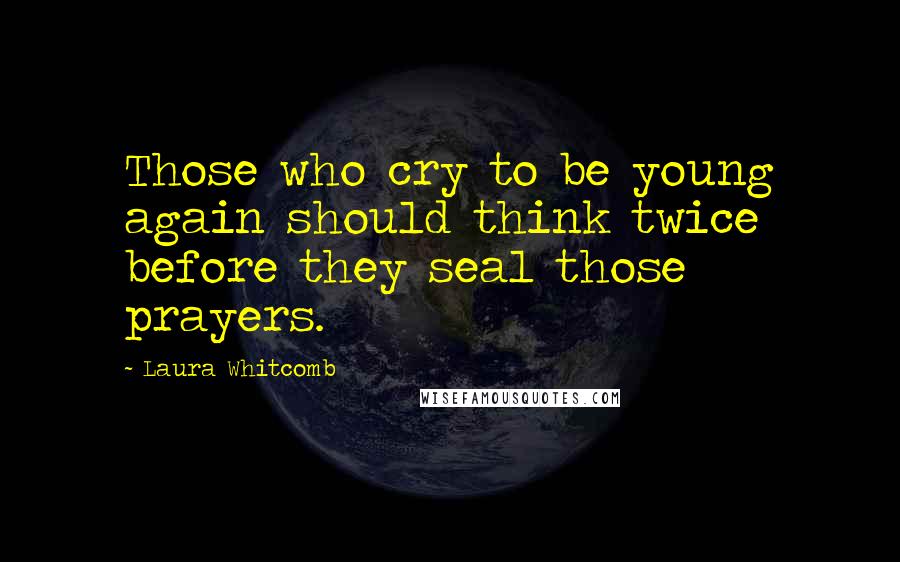 Laura Whitcomb Quotes: Those who cry to be young again should think twice before they seal those prayers.
