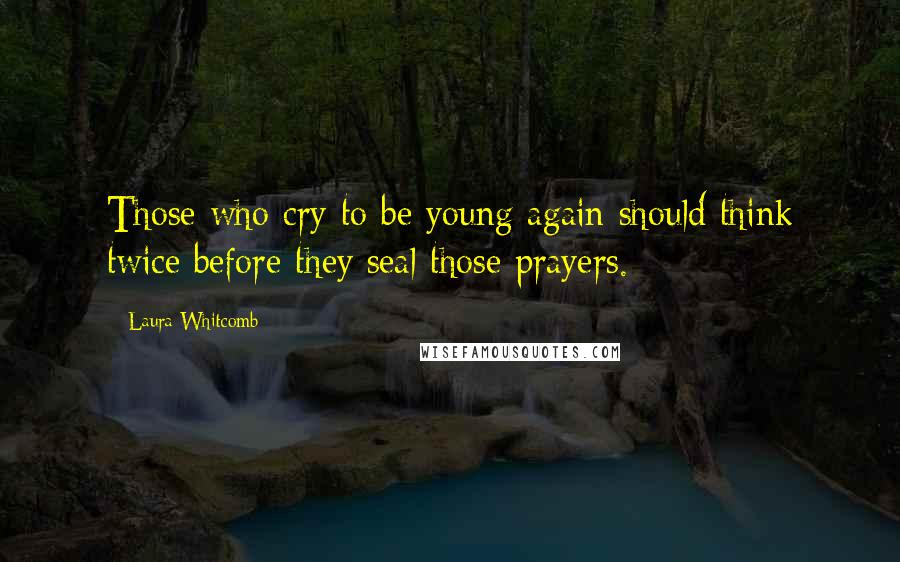 Laura Whitcomb Quotes: Those who cry to be young again should think twice before they seal those prayers.