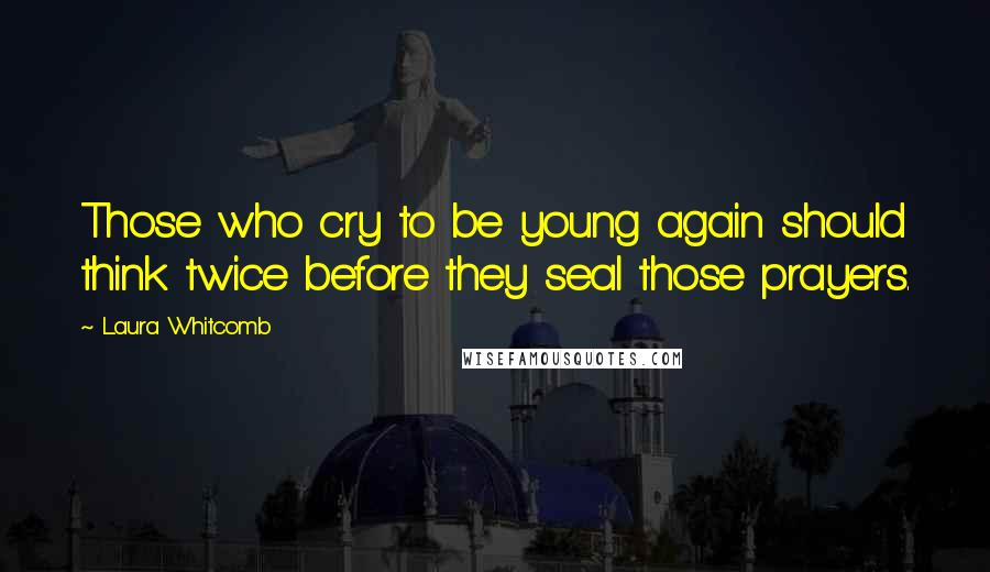 Laura Whitcomb Quotes: Those who cry to be young again should think twice before they seal those prayers.