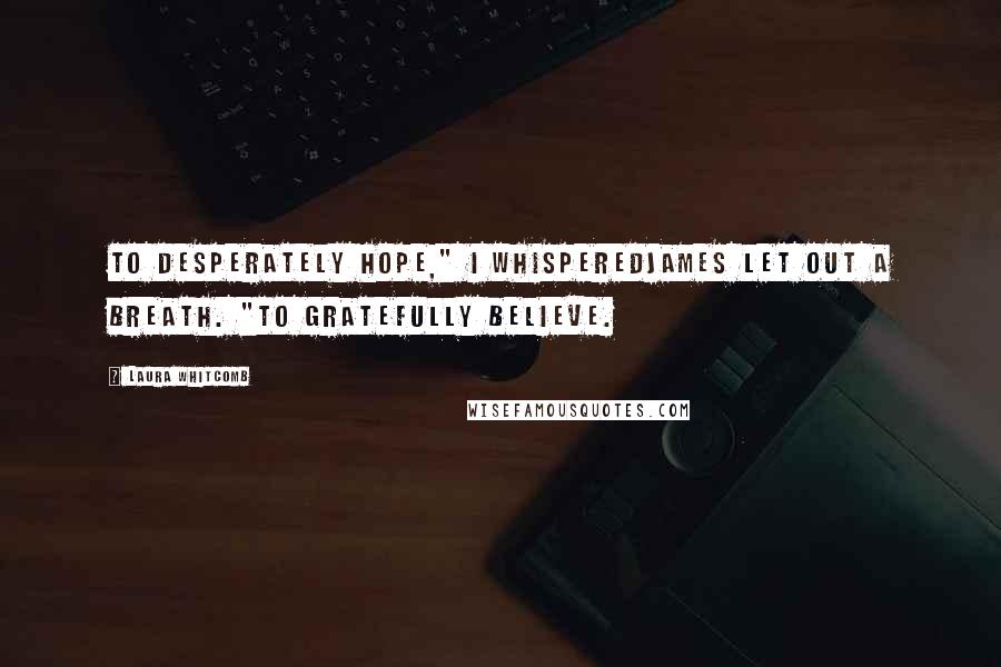 Laura Whitcomb Quotes: To desperately hope," I whisperedJames let out a breath. "To gratefully believe.