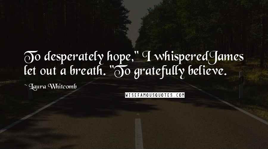 Laura Whitcomb Quotes: To desperately hope," I whisperedJames let out a breath. "To gratefully believe.