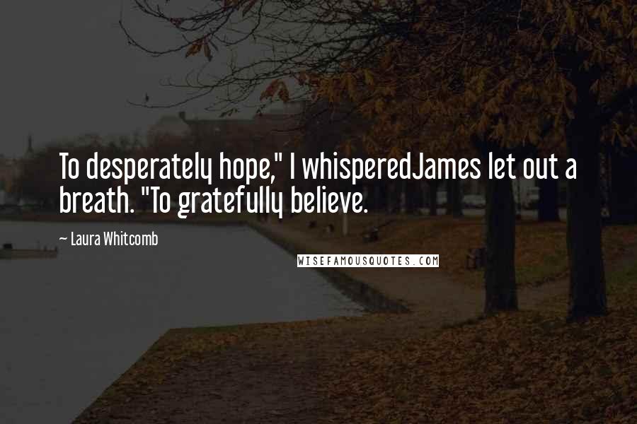 Laura Whitcomb Quotes: To desperately hope," I whisperedJames let out a breath. "To gratefully believe.