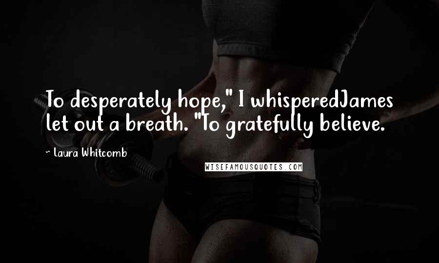 Laura Whitcomb Quotes: To desperately hope," I whisperedJames let out a breath. "To gratefully believe.