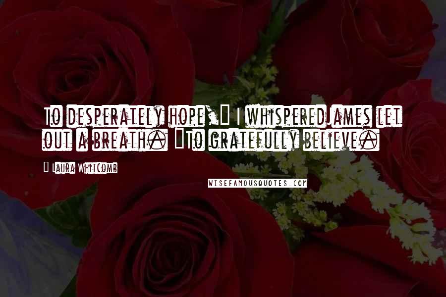 Laura Whitcomb Quotes: To desperately hope," I whisperedJames let out a breath. "To gratefully believe.