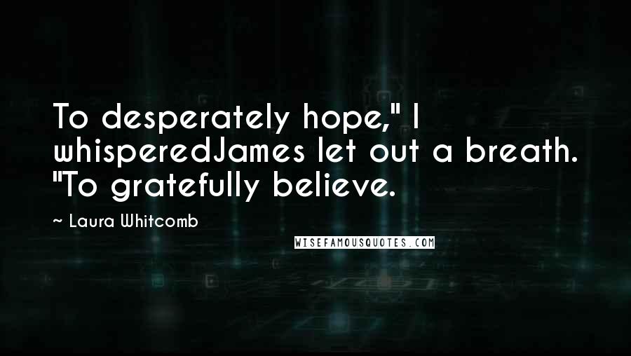 Laura Whitcomb Quotes: To desperately hope," I whisperedJames let out a breath. "To gratefully believe.