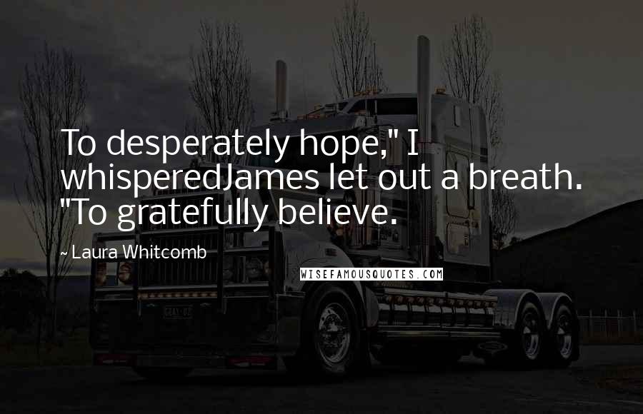 Laura Whitcomb Quotes: To desperately hope," I whisperedJames let out a breath. "To gratefully believe.