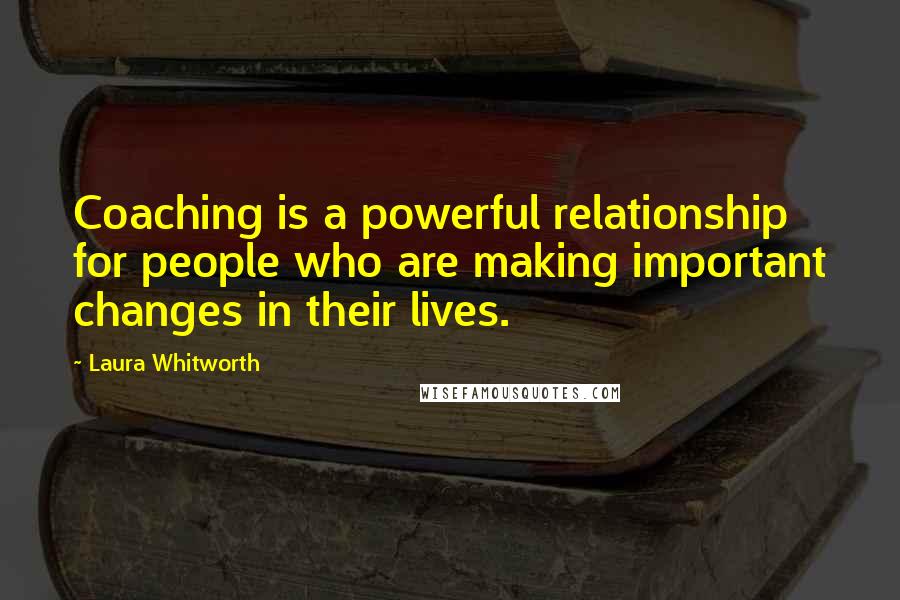 Laura Whitworth Quotes: Coaching is a powerful relationship for people who are making important changes in their lives.