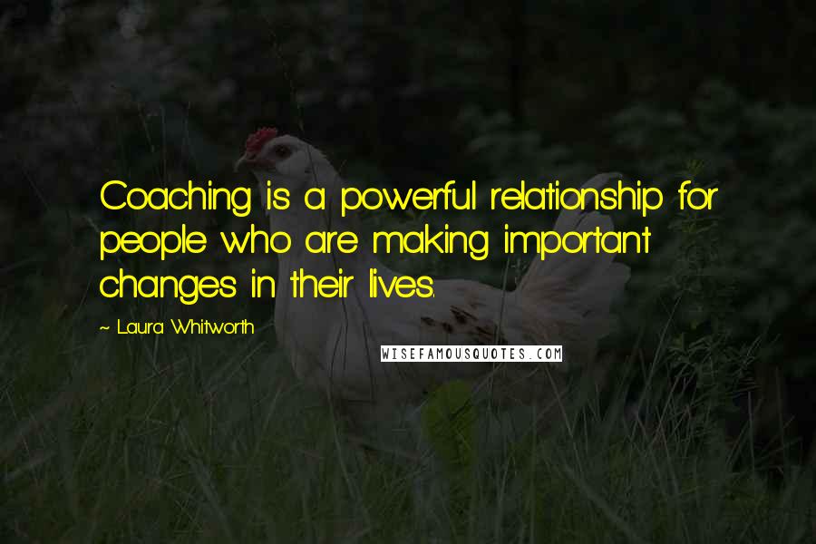 Laura Whitworth Quotes: Coaching is a powerful relationship for people who are making important changes in their lives.