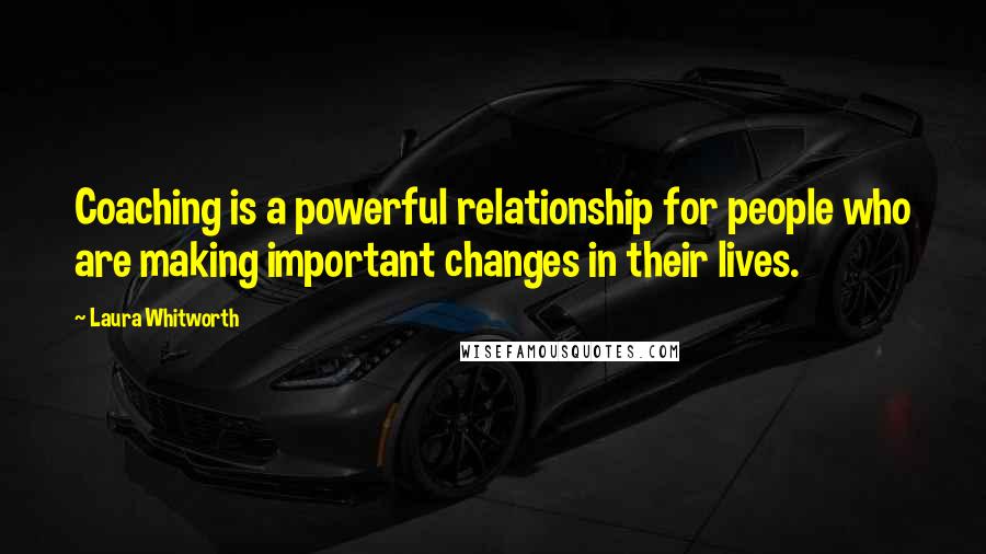 Laura Whitworth Quotes: Coaching is a powerful relationship for people who are making important changes in their lives.