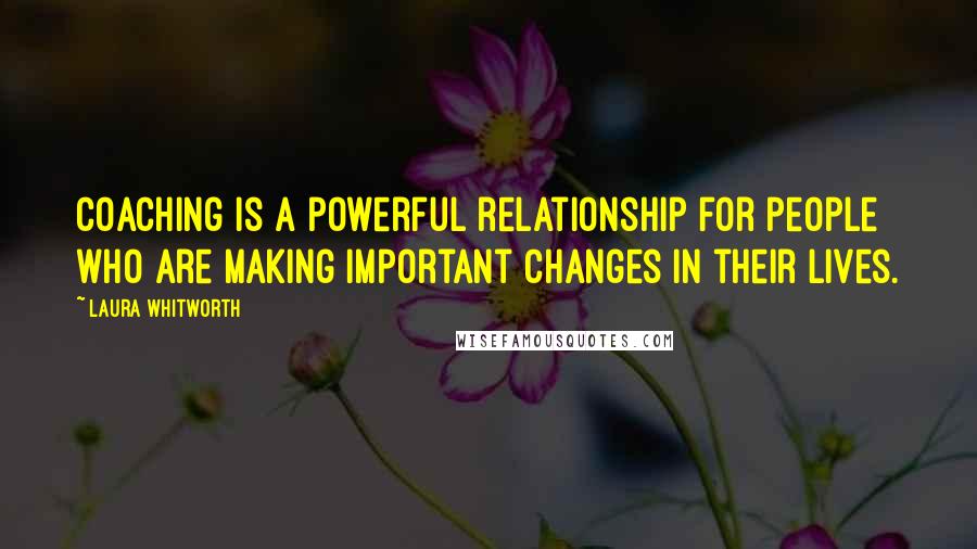 Laura Whitworth Quotes: Coaching is a powerful relationship for people who are making important changes in their lives.