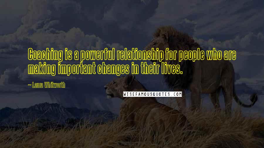 Laura Whitworth Quotes: Coaching is a powerful relationship for people who are making important changes in their lives.