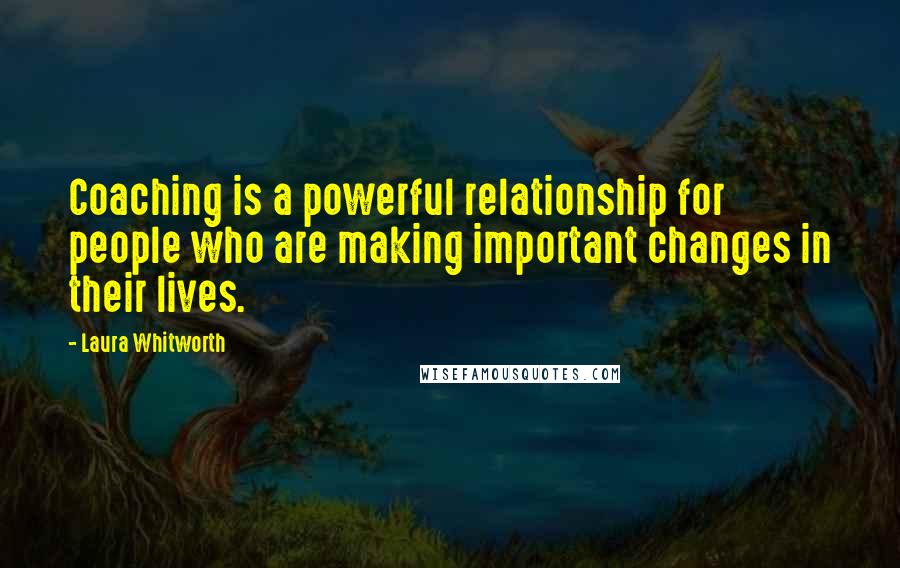 Laura Whitworth Quotes: Coaching is a powerful relationship for people who are making important changes in their lives.