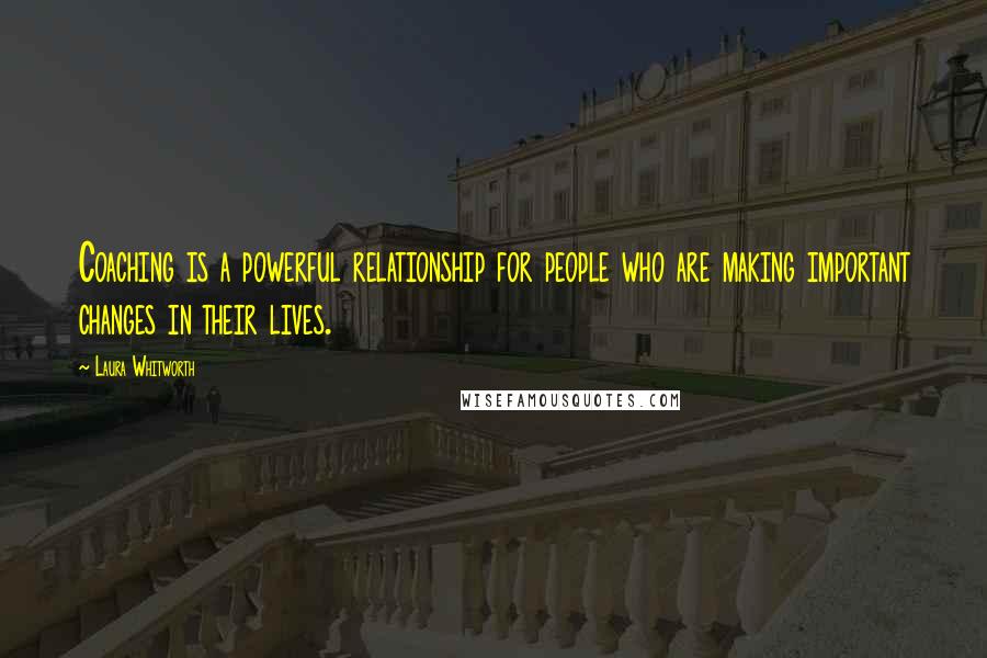 Laura Whitworth Quotes: Coaching is a powerful relationship for people who are making important changes in their lives.