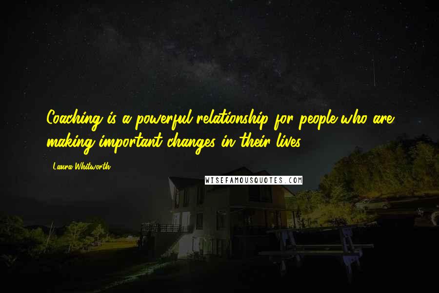Laura Whitworth Quotes: Coaching is a powerful relationship for people who are making important changes in their lives.