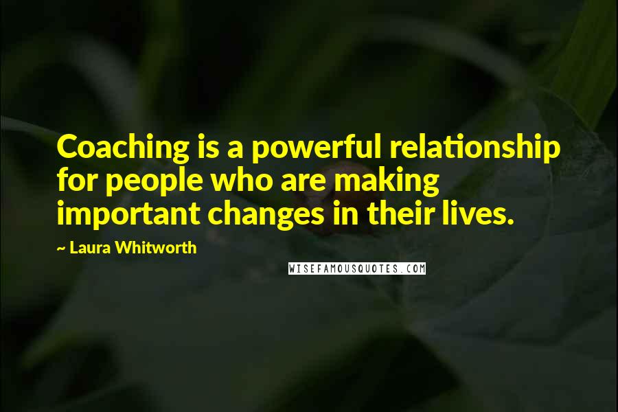 Laura Whitworth Quotes: Coaching is a powerful relationship for people who are making important changes in their lives.