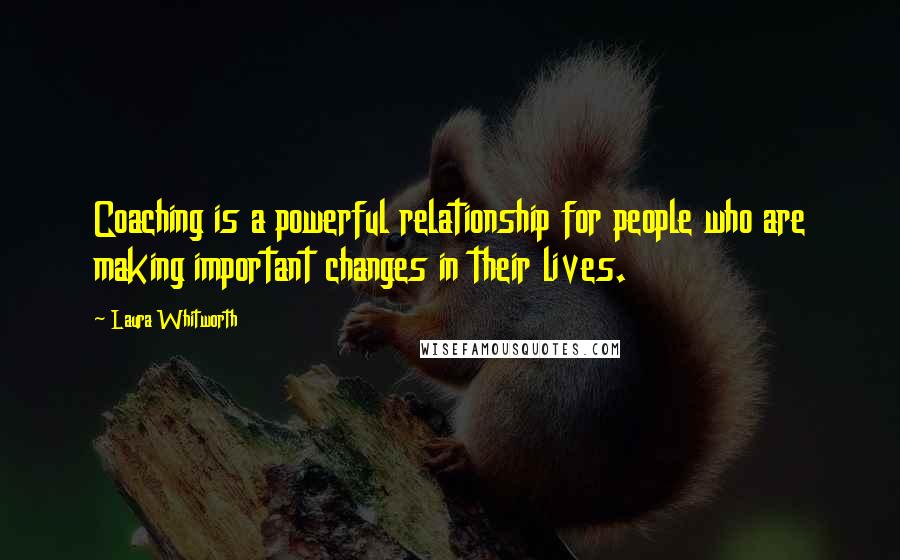 Laura Whitworth Quotes: Coaching is a powerful relationship for people who are making important changes in their lives.