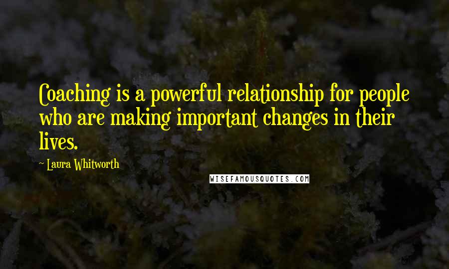 Laura Whitworth Quotes: Coaching is a powerful relationship for people who are making important changes in their lives.