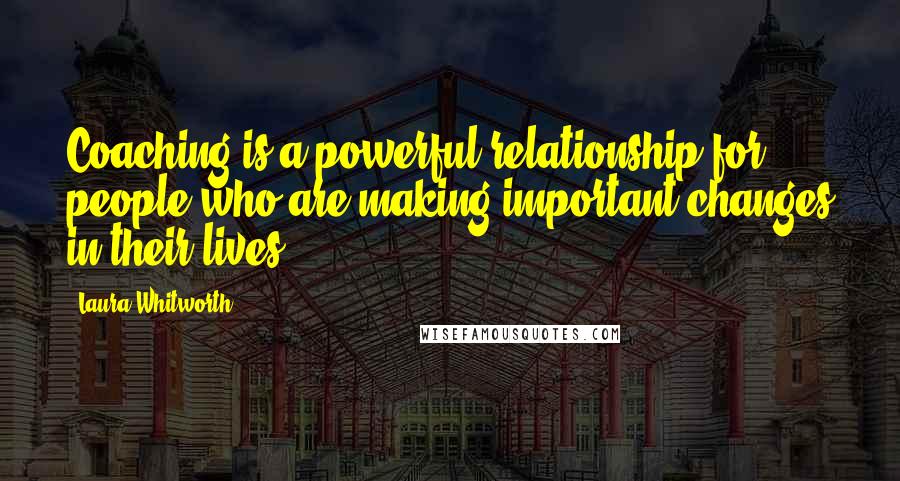 Laura Whitworth Quotes: Coaching is a powerful relationship for people who are making important changes in their lives.