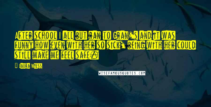 Laura Wiess Quotes: After school I all but ran to Gran's and it was funny how even with her so sick, being with her could still make me feel safe.