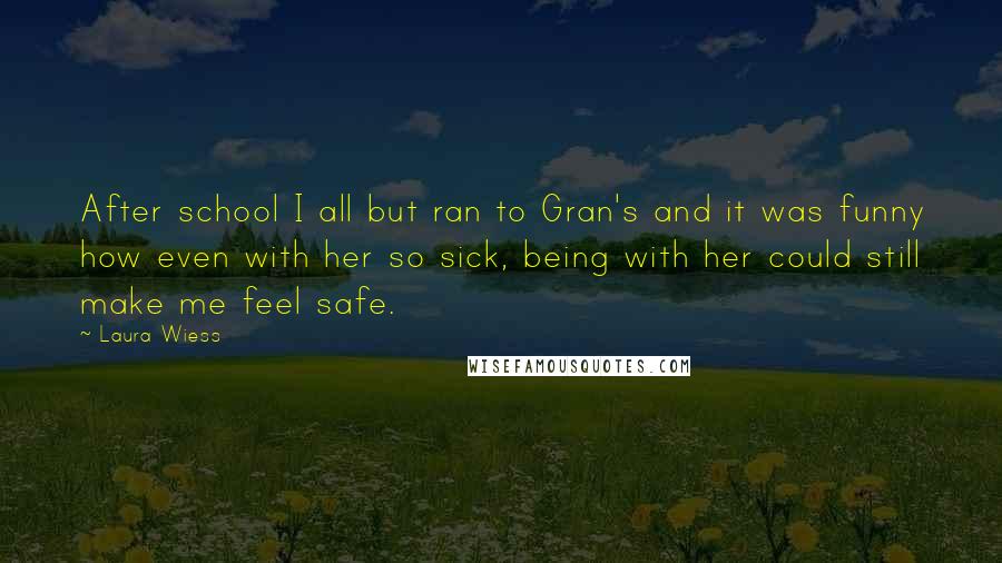 Laura Wiess Quotes: After school I all but ran to Gran's and it was funny how even with her so sick, being with her could still make me feel safe.