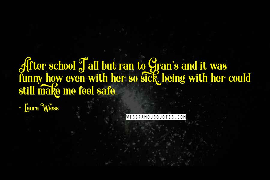 Laura Wiess Quotes: After school I all but ran to Gran's and it was funny how even with her so sick, being with her could still make me feel safe.