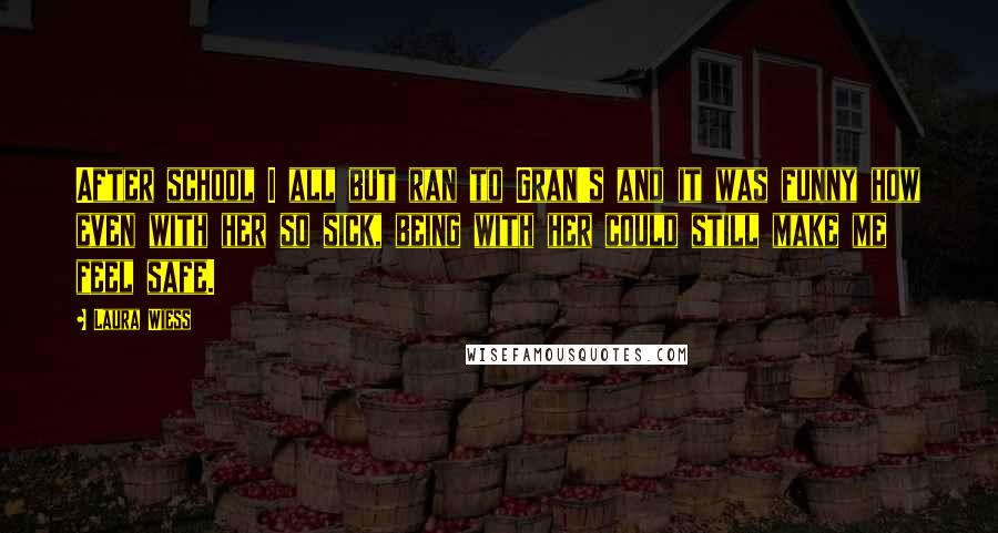 Laura Wiess Quotes: After school I all but ran to Gran's and it was funny how even with her so sick, being with her could still make me feel safe.