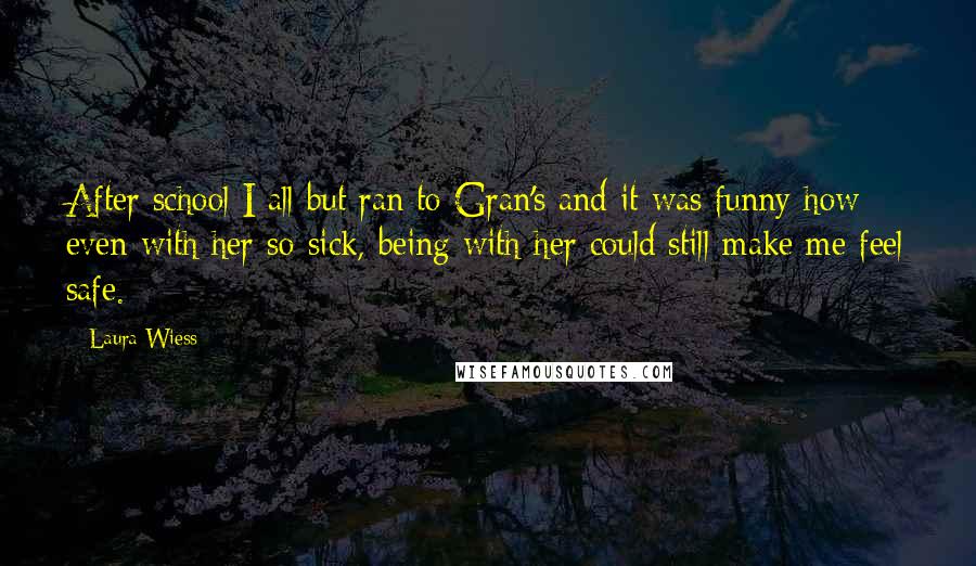 Laura Wiess Quotes: After school I all but ran to Gran's and it was funny how even with her so sick, being with her could still make me feel safe.