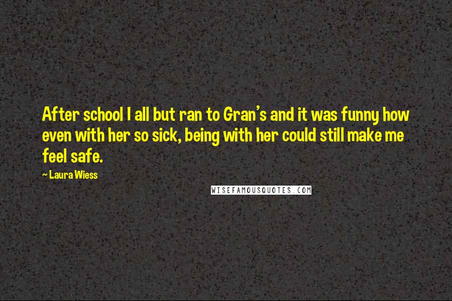 Laura Wiess Quotes: After school I all but ran to Gran's and it was funny how even with her so sick, being with her could still make me feel safe.