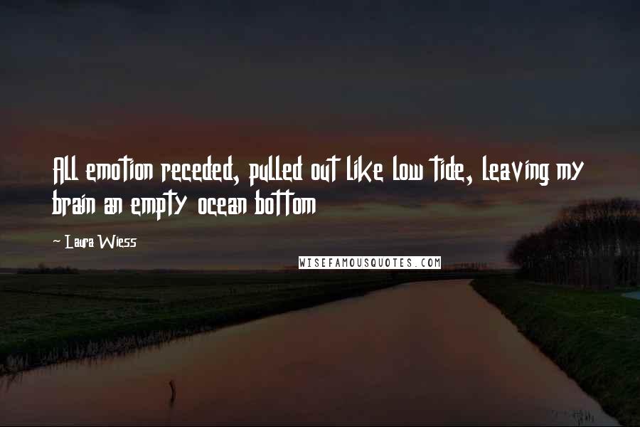 Laura Wiess Quotes: All emotion receded, pulled out like low tide, leaving my brain an empty ocean bottom
