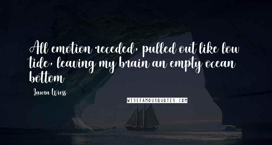 Laura Wiess Quotes: All emotion receded, pulled out like low tide, leaving my brain an empty ocean bottom