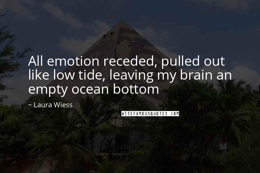 Laura Wiess Quotes: All emotion receded, pulled out like low tide, leaving my brain an empty ocean bottom