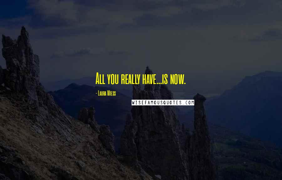 Laura Wiess Quotes: All you really have...is now.