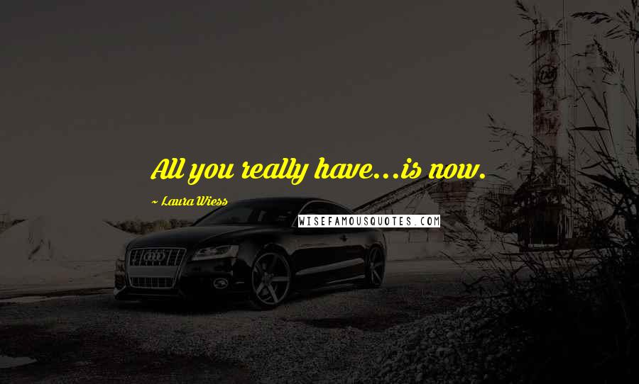 Laura Wiess Quotes: All you really have...is now.