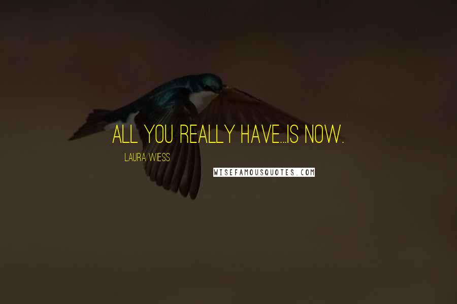 Laura Wiess Quotes: All you really have...is now.