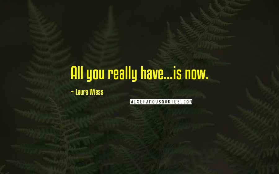 Laura Wiess Quotes: All you really have...is now.