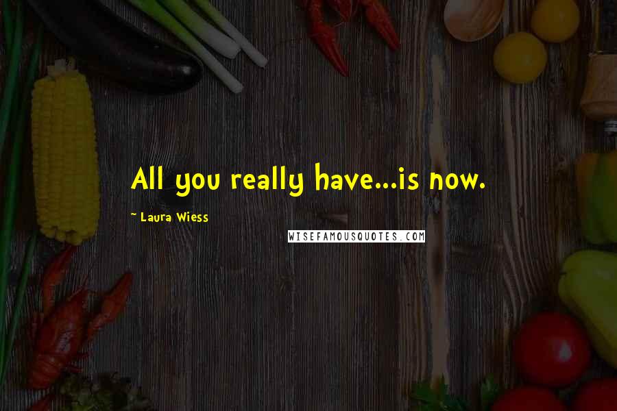 Laura Wiess Quotes: All you really have...is now.