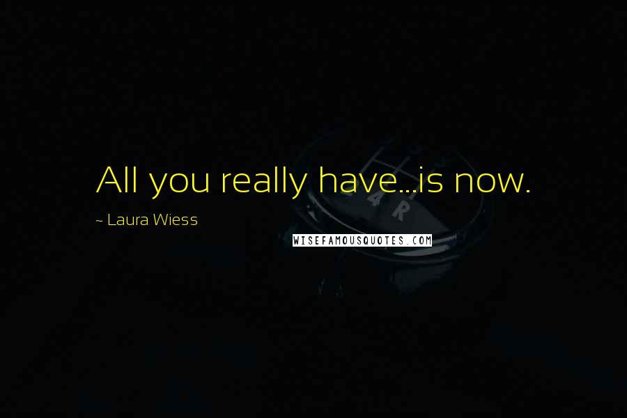 Laura Wiess Quotes: All you really have...is now.