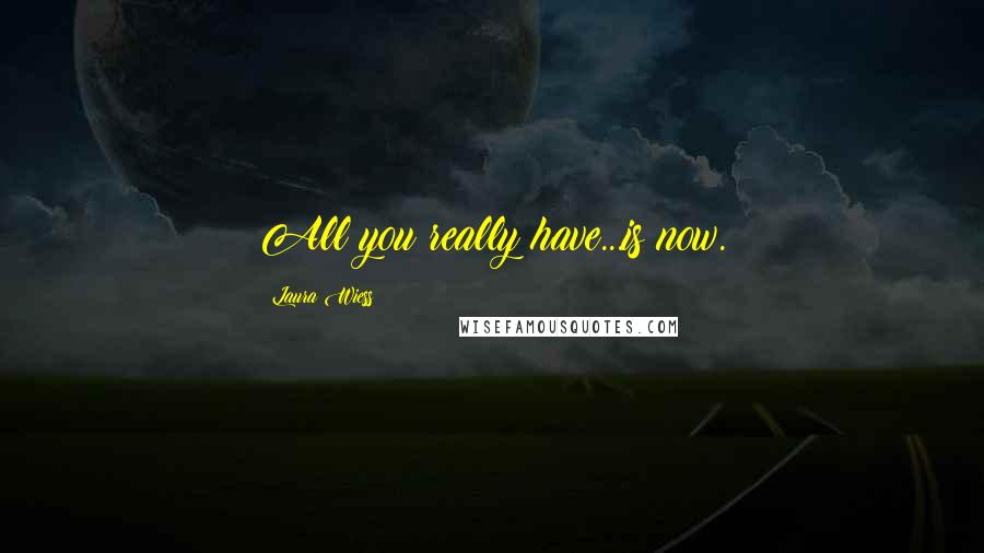 Laura Wiess Quotes: All you really have...is now.