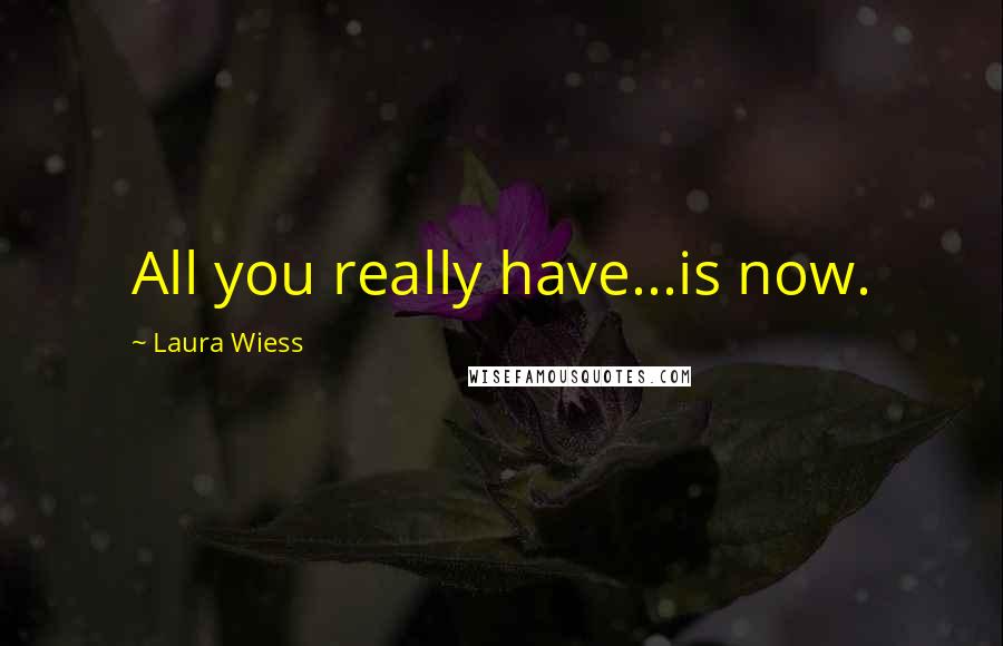 Laura Wiess Quotes: All you really have...is now.
