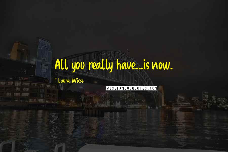 Laura Wiess Quotes: All you really have...is now.