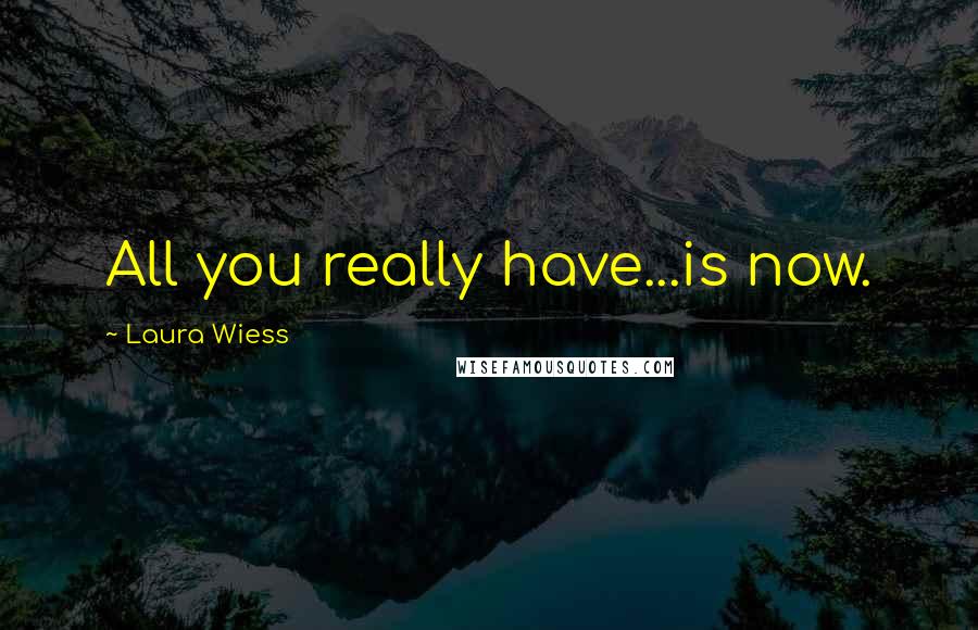 Laura Wiess Quotes: All you really have...is now.