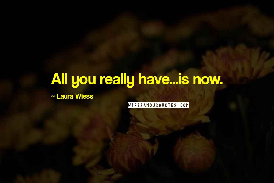 Laura Wiess Quotes: All you really have...is now.