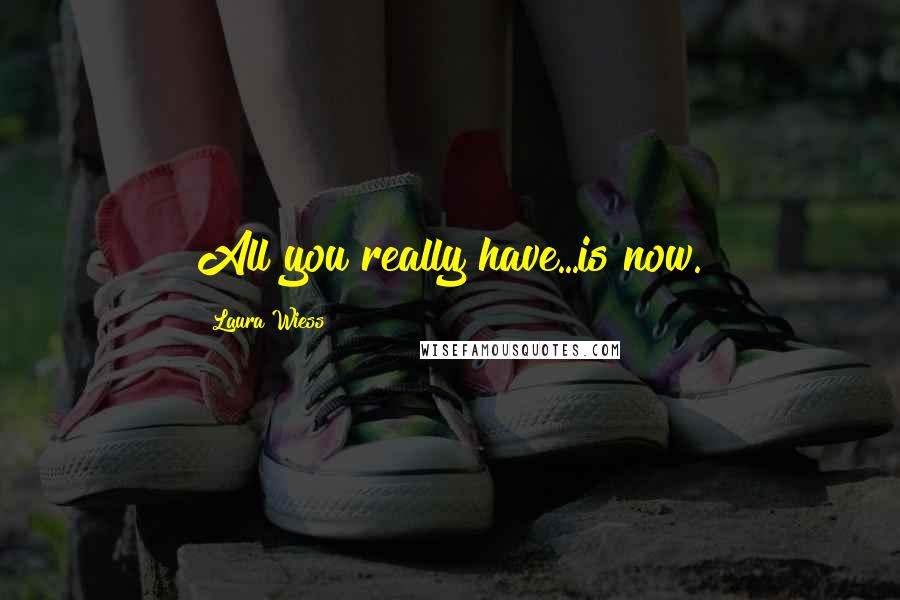 Laura Wiess Quotes: All you really have...is now.