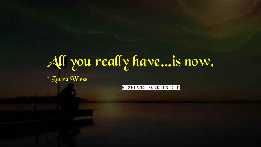 Laura Wiess Quotes: All you really have...is now.