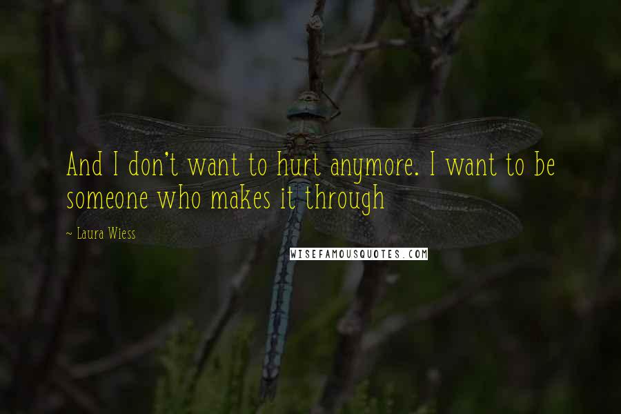 Laura Wiess Quotes: And I don't want to hurt anymore. I want to be someone who makes it through