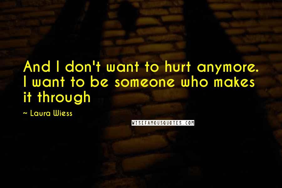 Laura Wiess Quotes: And I don't want to hurt anymore. I want to be someone who makes it through